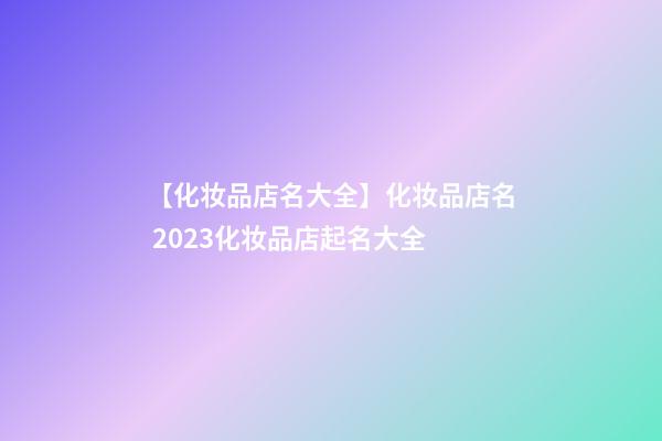 【化妆品店名大全】化妆品店名 2023化妆品店起名大全-第1张-店铺起名-玄机派